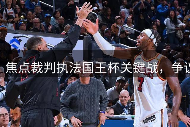 焦点裁判执法国王杯关键战，争议历史引关注
