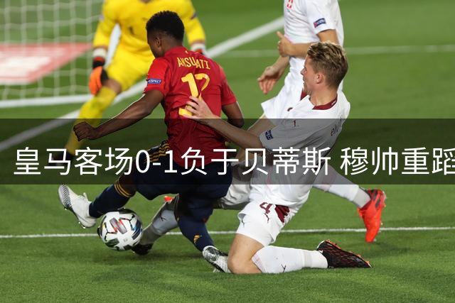 皇马客场0-1负于贝蒂斯 穆帅重蹈14年前覆辙