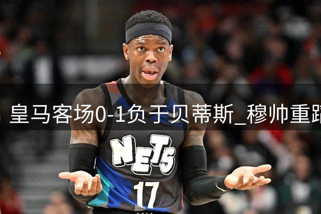 皇马客场0-1负于贝蒂斯 穆帅重蹈14年前覆辙