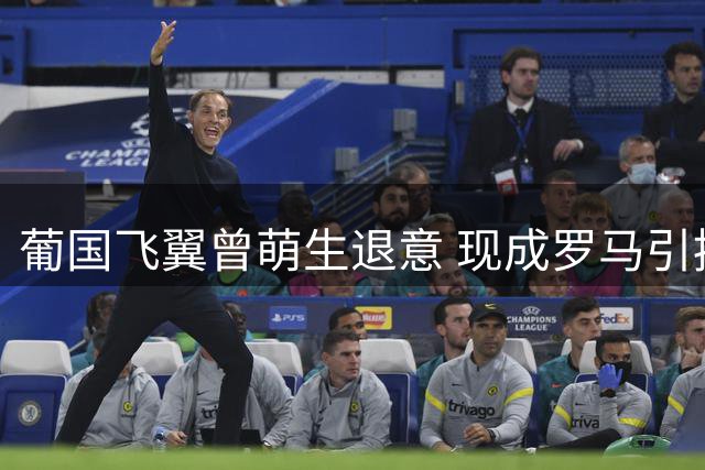 葡国飞翼曾萌生退意 现成罗马引援考察目标