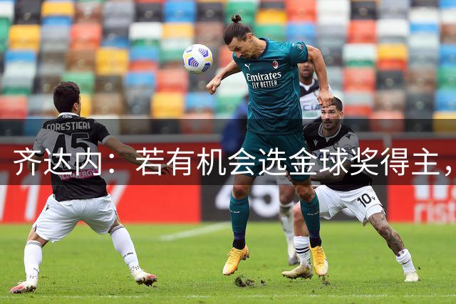 齐达内：若有机会选金球奖得主，他会一次又一次把票投给梅西